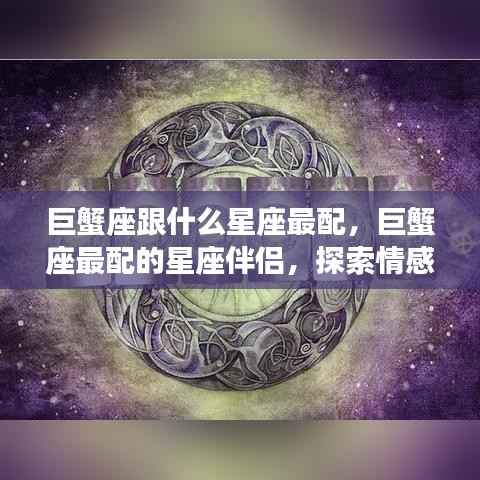 巨蟹座与哪些星座情感共鸣最和谐，探索最佳星座配对伴侣