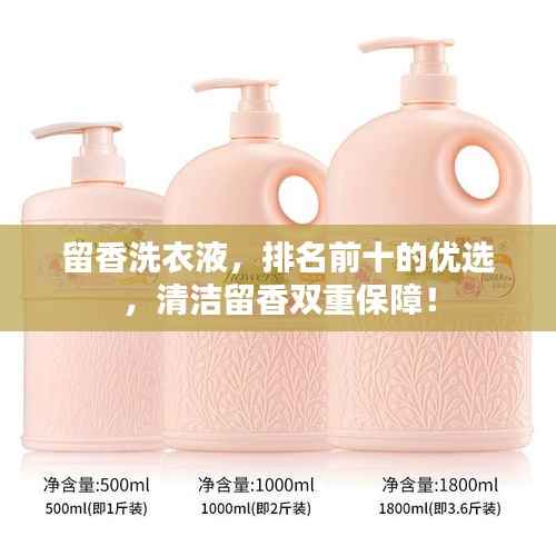 留香洗衣液，排名前十的优选，清洁留香双重保障！