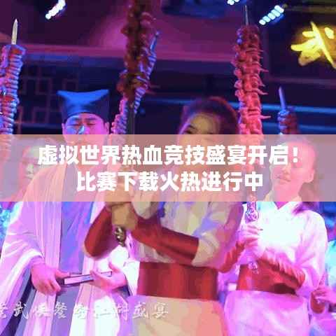 虚拟世界热血竞技盛宴开启！比赛下载火热进行中