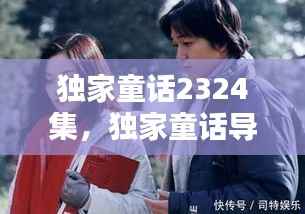 独家童话2324集，独家童话导演 