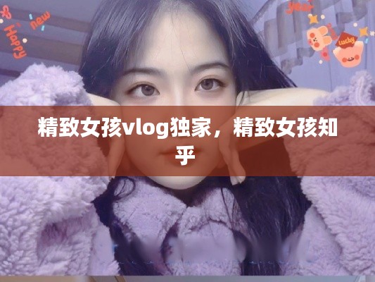 精致女孩vlog独家，精致女孩知乎 